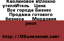 Каолиновое вОлокно утеплИтель › Цена ­ 100 - Все города Бизнес » Продажа готового бизнеса   . Мордовия респ.